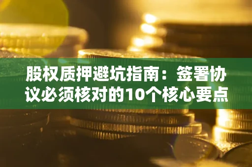 济南股权质押避坑指南:签署协议必须核对的10个核心要点 济南股权质押避坑指南:签署协议必须核对的10个核心要点