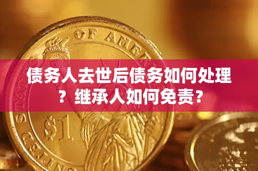 济南债务人去世后债务如何处理？继承人如何免责？