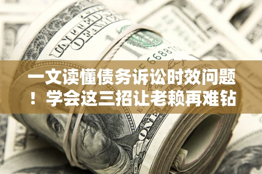 济南一文读懂债务诉讼时效问题！学会这三招让老赖再难钻空子