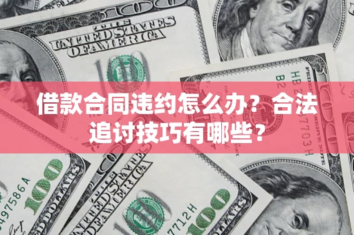 济南借款合同违约怎么办？合法追讨技巧有哪些？