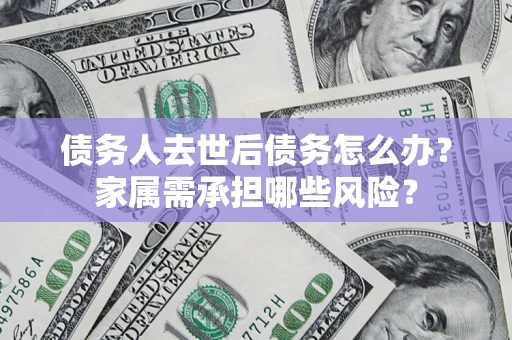 济南债务人去世后债务怎么办？家属需承担哪些风险？