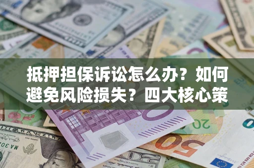 济南抵押担保诉讼怎么办？如何避免风险损失？四大核心策略全解读