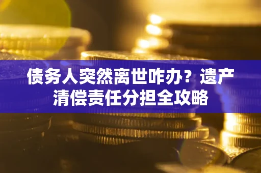 济南债务人突然离世咋办？遗产清偿责任分担全攻略
