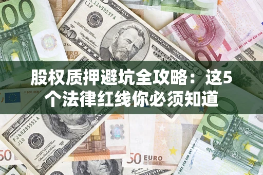 济南股权质押避坑全攻略：这5个法律红线你必须知道
