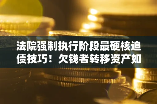 济南法院强制执行阶段最硬核追债技巧！欠钱者转移资产如何破解？