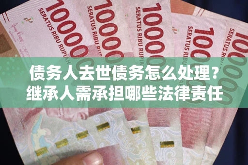 济南债务人去世债务怎么处理？继承人需承担哪些法律责任？