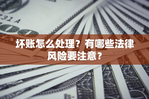 济南坏账怎么处理？有哪些法律风险要注意？
