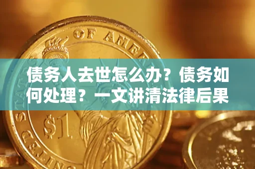 济南债务人去世怎么办？债务如何处理？一文讲清法律后果
