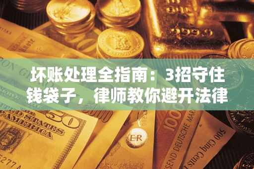 济南坏账处理全指南：3招守住钱袋子，律师教你避开法律雷区