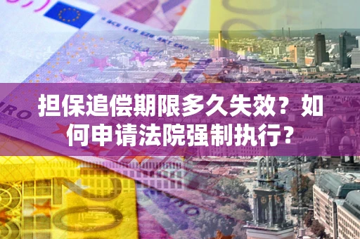 济南担保追偿期限多久失效？如何申请法院强制执行？