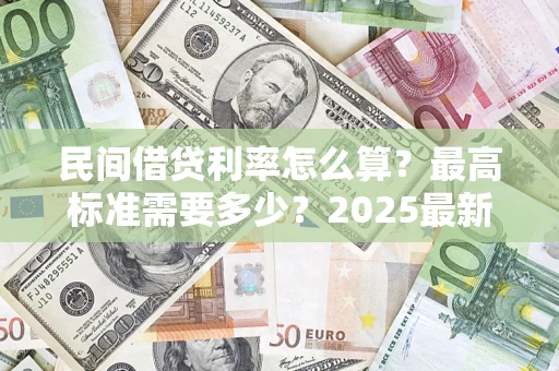 济南民间借贷利率怎么算？最高标准需要多少？2025最新避坑指南