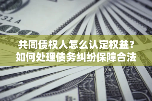 济南共同债权人怎么认定权益？如何处理债务纠纷保障合法权益？