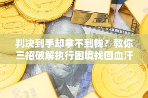 济南判决到手却拿不到钱？教你三招破解执行困境找回血汗钱
