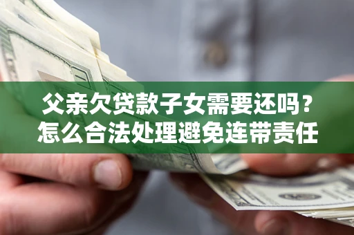 济南父亲欠贷款子女需要还吗？怎么合法处理避免连带责任？