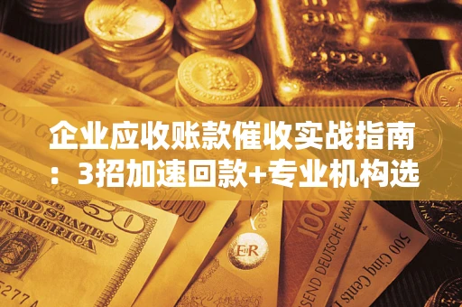 济南企业应收账款催收实战指南：3招加速回款+专业机构选择避坑