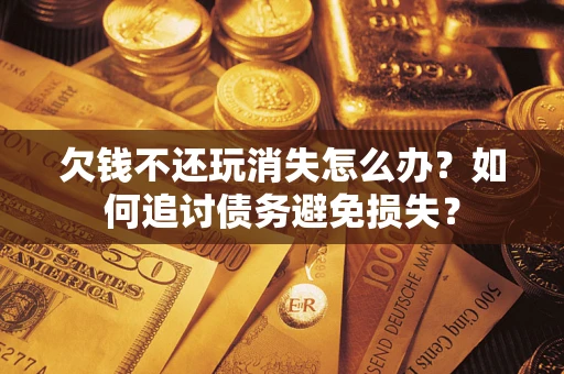 济南欠钱不还玩消失怎么办？如何追讨债务避免损失？