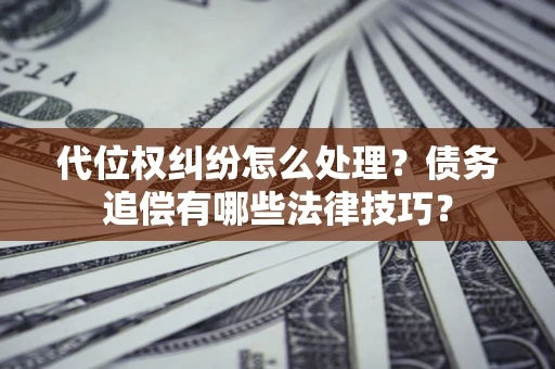 济南代位权纠纷怎么处理？债务追偿有哪些法律技巧？