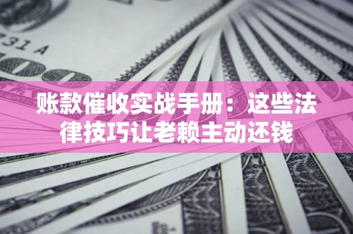 济南账款催收实战手册：这些法律技巧让老赖主动还钱