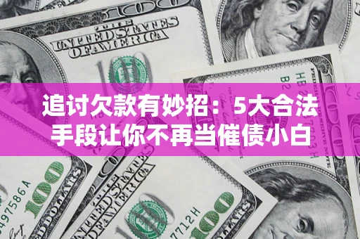 济南追讨欠款有妙招：5大合法手段让你不再当催债小白