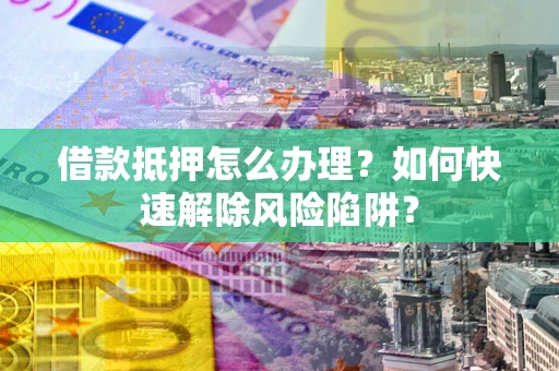 济南借款抵押怎么办理？如何快速解除风险陷阱？