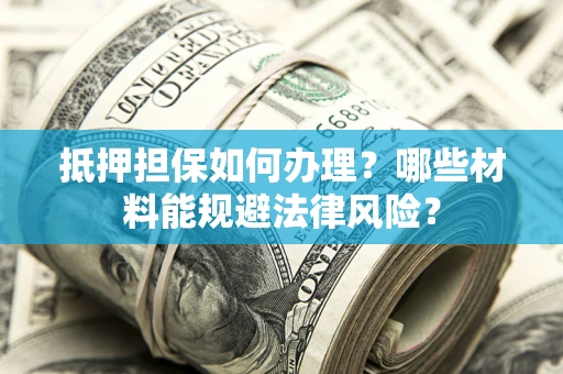 济南抵押担保如何办理？哪些材料能规避法律风险？