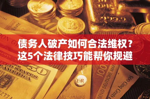 济南债务人破产如何合法维权？这5个法律技巧能帮你规避风险