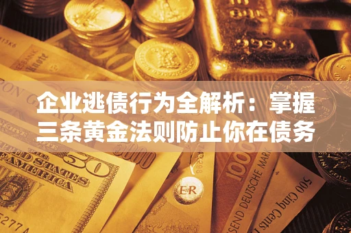 济南企业逃债行为全解析：掌握三条黄金法则防止你在债务乱局中“踩雷”