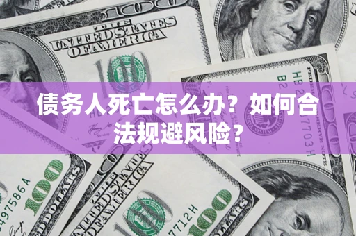 济南债务人死亡怎么办？如何合法规避风险？