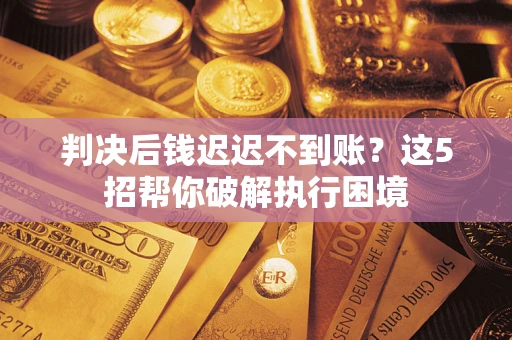 济南判决后钱迟迟不到账？这5招帮你破解执行困境