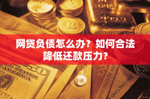 济南网贷负债怎么办？如何合法降低还款压力？