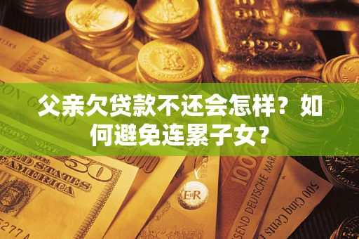 济南父亲欠贷款不还会怎样？如何避免连累子女？