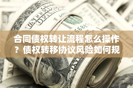 济南合同债权转让流程怎么操作？债权转移协议风险如何规避？