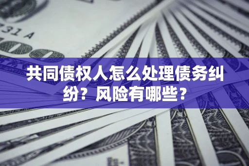 济南共同债权人怎么处理债务纠纷？风险有哪些？