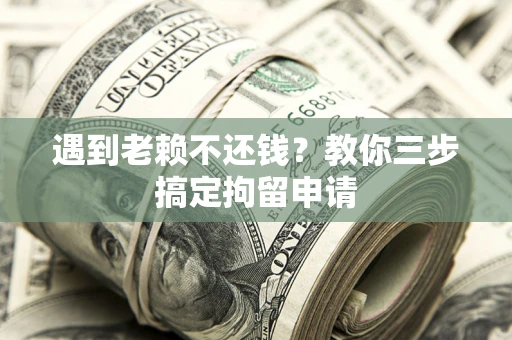济南遇到老赖不还钱？教你三步搞定拘留申请