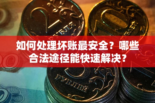 济南如何处理坏账最安全？哪些合法途径能快速解决？