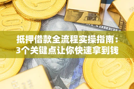 济南抵押借款全流程实操指南：3个关键点让你快速拿到钱