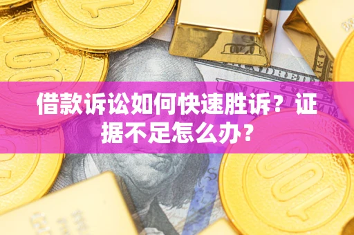 济南借款诉讼如何快速胜诉？证据不足怎么办？