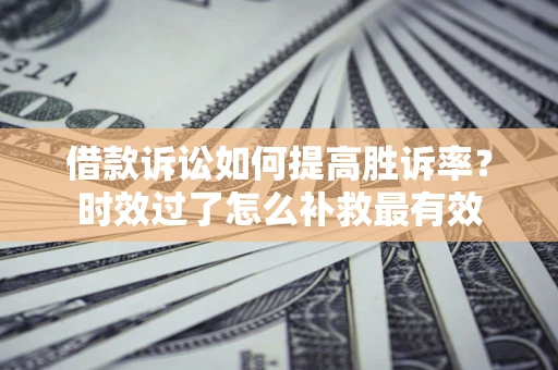 济南借款诉讼如何提高胜诉率？时效过了怎么补救最有效