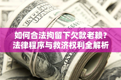 济南如何合法拘留下欠款老赖？法律程序与救济权利全解析