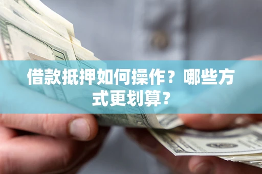 济南借款抵押如何操作？哪些方式更划算？