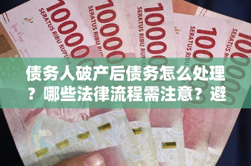 济南债务人破产后债务怎么处理？哪些法律流程需注意？避免踩坑指南