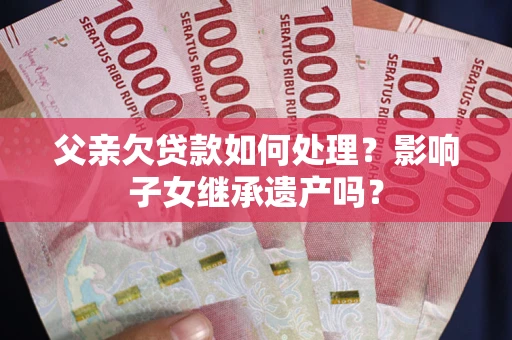 济南父亲欠贷款如何处理?影响子女继承遗产吗? 济南父亲欠贷款如何处理?影响子女继承遗产吗?