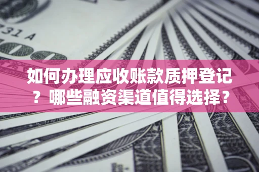 济南如何办理应收账款质押登记？哪些融资渠道值得选择？