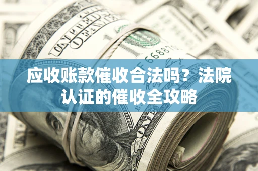 济南应收账款催收合法吗？法院认证的催收全攻略