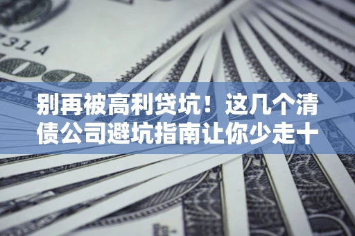 济南别再被高利贷坑！这几个清债公司避坑指南让你少走十年弯路