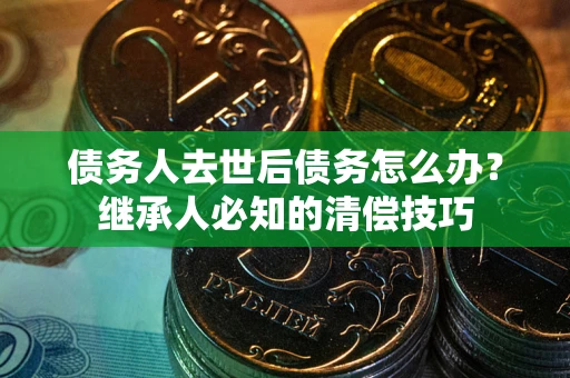 济南债务人去世后债务怎么办？继承人必知的清偿技巧