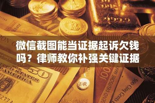 济南微信截图能当证据起诉欠钱吗？律师教你补强关键证据