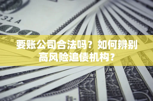 济南要账公司合法吗？如何辨别高风险追债机构？