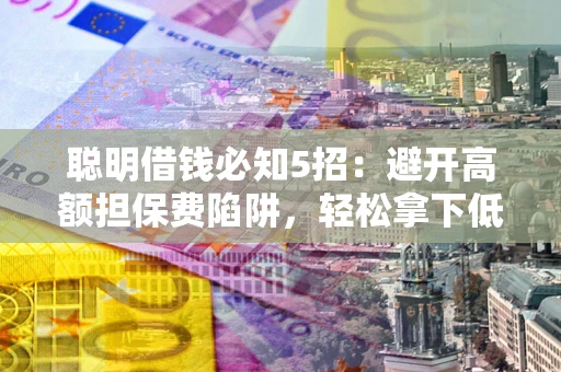 济南聪明借钱必知5招：避开高额担保费陷阱，轻松拿下低息贷款