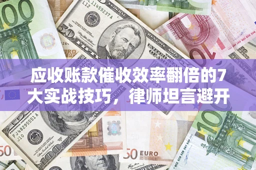 济南应收账款催收效率翻倍的7大实战技巧，律师坦言避开这些法律雷区最关键